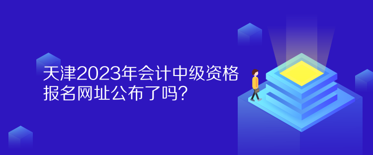 天津2023年會計中級資格報名網(wǎng)址公布了嗎？