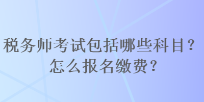 稅務(wù)師考試包括哪些科目？怎么報名繳費？