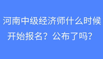 河南中級(jí)經(jīng)濟(jì)師什么時(shí)候開始報(bào)名？公布了嗎？