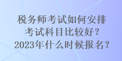 稅務(wù)師考試如何安排考試科目比較好？2023年什么時(shí)候報(bào)名？