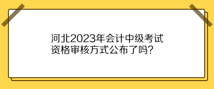 河北2023年會計中級考試資格審核方式公布了嗎？