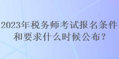 2023年稅務(wù)師考試報(bào)名條件和要求什么時(shí)候公布？