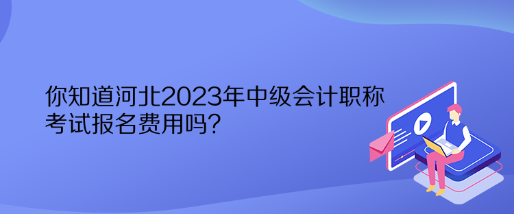 你知道河北2023年中級會計職稱考試報名費用嗎？