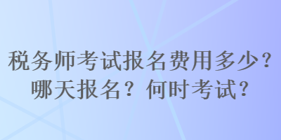 稅務(wù)師考試報名費用多少？哪天報名？何時考試？