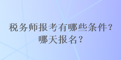 稅務(wù)師報考有哪些條件？哪天報名？