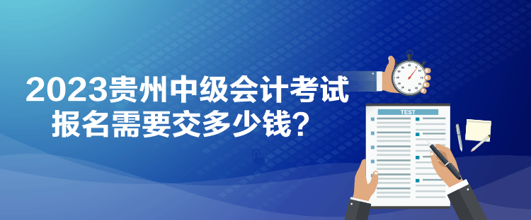 2023貴州中級會計考試報名需要交多少錢？