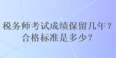 稅務(wù)師考試成績保留幾年？合格標(biāo)準(zhǔn)是多少？