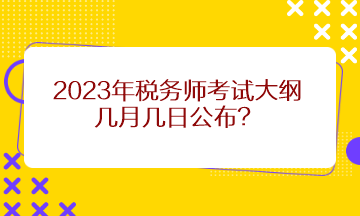 2023年稅務(wù)師考試大綱幾月幾日公布？