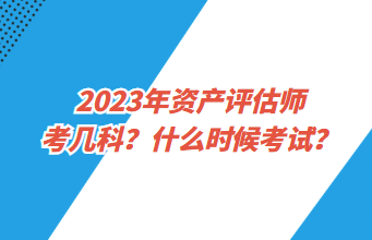 2023年資產(chǎn)評估師考幾科？什么時候考試？