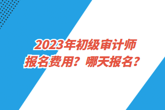 2023年初級(jí)審計(jì)師報(bào)名費(fèi)用？哪天報(bào)名？