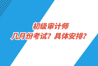 初級審計師幾月份考試？具體安排？