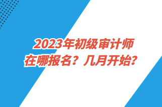 2023年初級審計師在哪報名？幾月開始？