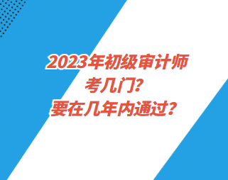 2023年初級審計師考幾門？要在幾年內通過？