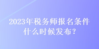 2023年稅務(wù)師報(bào)名條件什么時(shí)候發(fā)布？