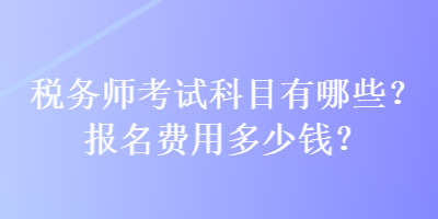 稅務(wù)師考試科目有哪些？報(bào)名費(fèi)用多少錢(qián)？