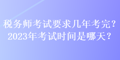 稅務(wù)師考試要求幾年考完？2023年考試時(shí)間是哪天？