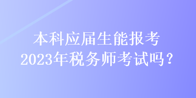 本科應(yīng)屆生能報(bào)考2023年稅務(wù)師考試嗎？