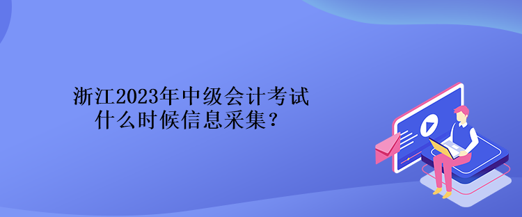 浙江2023年中級(jí)會(huì)計(jì)考試什么時(shí)候信息采集？