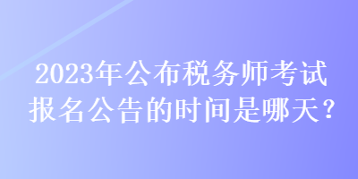 2023年公布稅務(wù)師考試報(bào)名公告的時(shí)間是哪天？