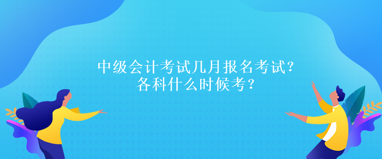 中級(jí)會(huì)計(jì)考試幾月報(bào)名考試？各科什么時(shí)候考？