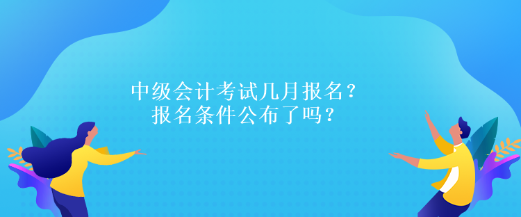 中級會計考試幾月報名？報名條件公布了嗎？