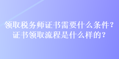 領(lǐng)取稅務(wù)師證書需要什么條件？證書領(lǐng)取流程是什么樣的？