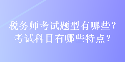 稅務(wù)師考試題型有哪些？考試科目有哪些特點(diǎn)？