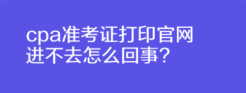 cpa準考證打印官網進不去怎么回事?