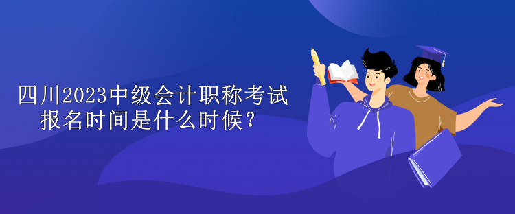 四川2023中級會計職稱考試報名時間是什么時候？