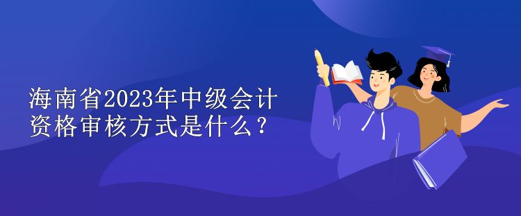 海南省2023年中級(jí)會(huì)計(jì)資格審核方式是什么？