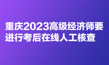 重慶2023高級(jí)經(jīng)濟(jì)師要進(jìn)行考后在線人工核查