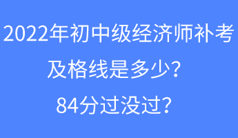 2022年初中級經(jīng)濟(jì)師補(bǔ)考及格線是多少？84分過沒過？