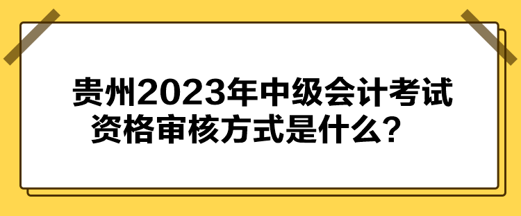 貴州2023年中級會(huì)計(jì)考試資格審核方式是什么？