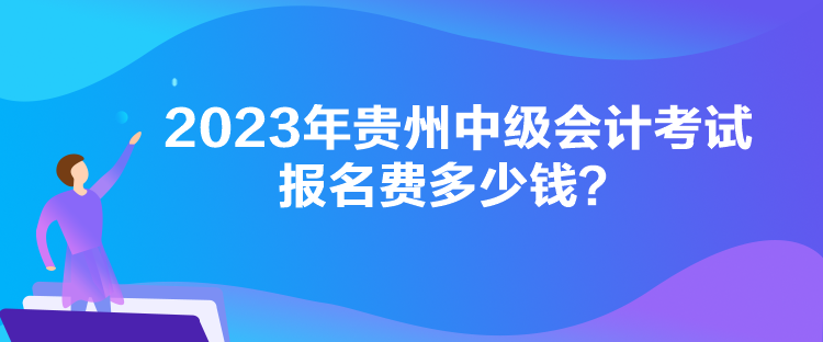 2023年貴州中級(jí)會(huì)計(jì)考試報(bào)名費(fèi)多少錢(qián)？