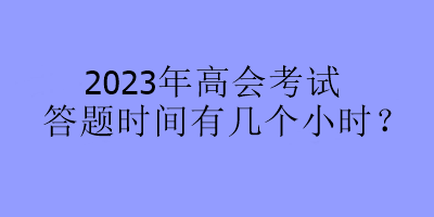 2023年高會考試答題時間有幾個小時？