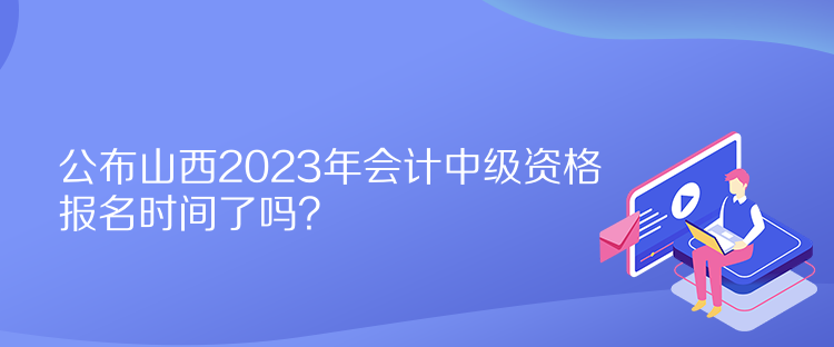 公布山西2023年會(huì)計(jì)中級(jí)資格報(bào)名時(shí)間了嗎？