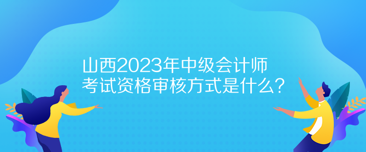 山西2023年中級會計師考試資格審核方式是什么？