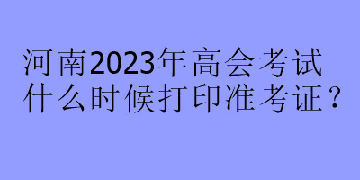 河南2023年高會考試什么時候打印準考證？