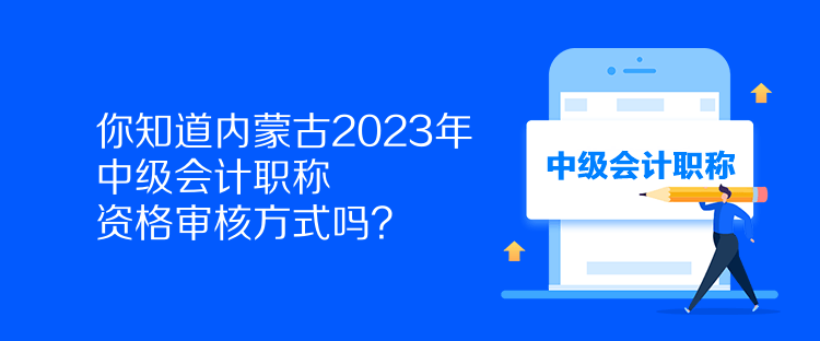 你知道內(nèi)蒙古2023年中級會計職稱資格審核方式嗎？