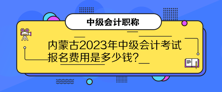 內(nèi)蒙古2023年中級會計考試報名費用是多少錢？