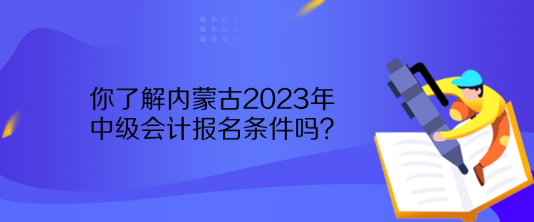 你了解內(nèi)蒙古2023年中級會計報名條件嗎？