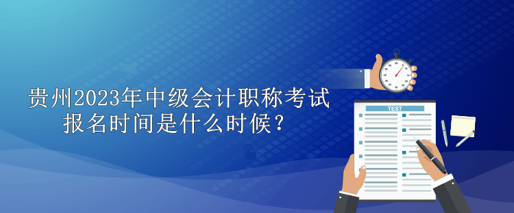 貴州2023年中級(jí)會(huì)計(jì)職稱考試報(bào)名時(shí)間是什么時(shí)候？