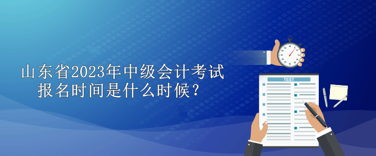 山東省2023年中級會計考試報名時間是什么時候？