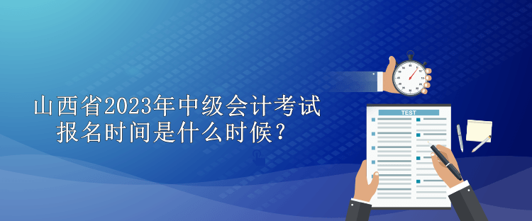 山西省2023年中級會計考試報名時間是什么時候？