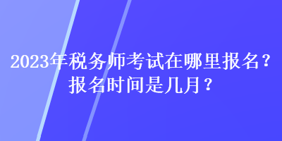 2023年稅務(wù)師考試在哪里報(bào)名？報(bào)名時(shí)間是幾月？