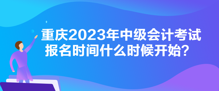 重慶2023年中級(jí)會(huì)計(jì)考試報(bào)名時(shí)間什么時(shí)候開始？