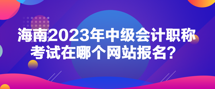 海南2023年中級(jí)會(huì)計(jì)職稱考試在哪個(gè)網(wǎng)站報(bào)名？