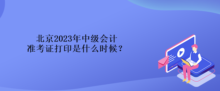 北京2023年中級(jí)會(huì)計(jì)準(zhǔn)考證打印是什么時(shí)候？