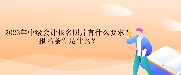 2023年中級(jí)會(huì)計(jì)報(bào)名照片有什么要求？報(bào)名條件是什么？