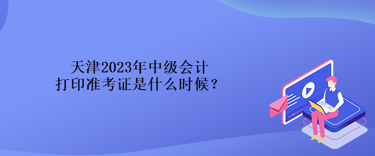 天津2023年中級會計打印準(zhǔn)考證是什么時候？